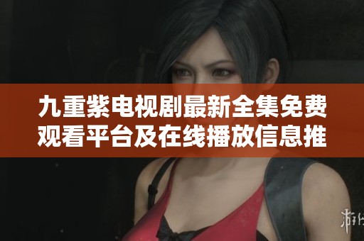九重紫电视剧最新全集免费观看平台及在线播放信息推荐