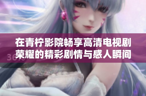 在青柠影院畅享高清电视剧荣耀的精彩剧情与感人瞬间