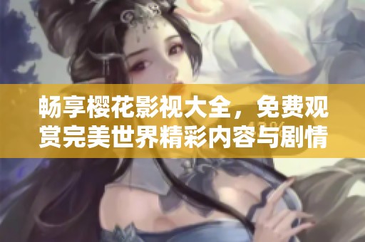 畅享樱花影视大全，免费观赏完美世界精彩内容与剧情