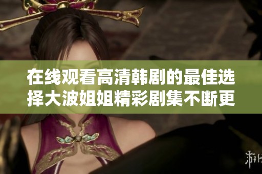 在线观看高清韩剧的最佳选择大波姐姐精彩剧集不断更新