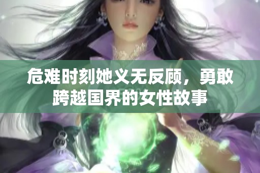 危难时刻她义无反顾，勇敢跨越国界的女性故事