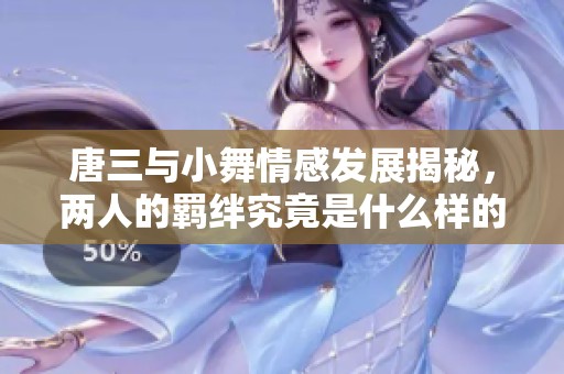 唐三与小舞情感发展揭秘，两人的羁绊究竟是什么样的关系