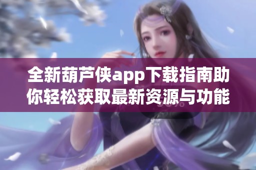 全新葫芦侠app下载指南助你轻松获取最新资源与功能