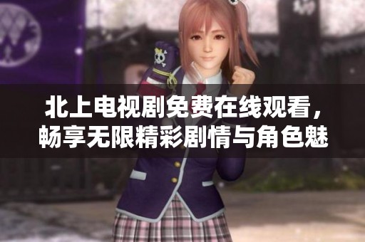 北上电视剧免费在线观看，畅享无限精彩剧情与角色魅力