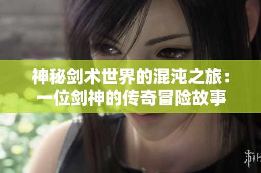 神秘剑术世界的混沌之旅：一位剑神的传奇冒险故事