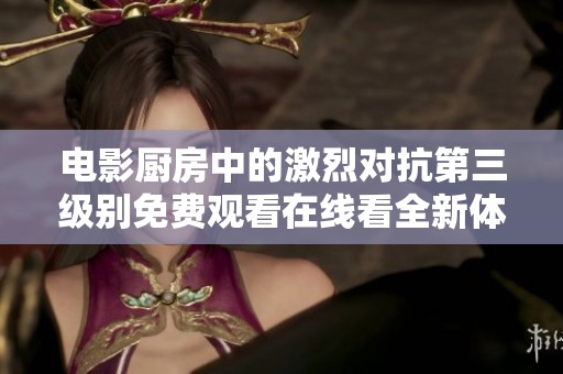 电影厨房中的激烈对抗第三级别免费观看在线看全新体验