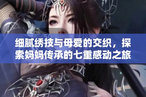 细腻绣技与母爱的交织，探索妈妈传承的七重感动之旅
