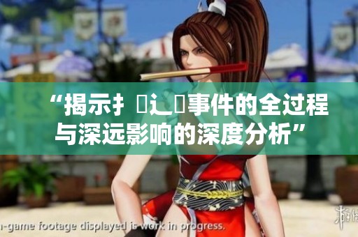 “揭示扌喿辶畐事件的全过程与深远影响的深度分析”