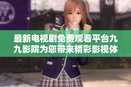 最新电视剧免费观看平台九九影院为您带来精彩影视体验