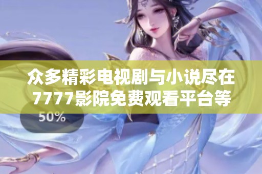 众多精彩电视剧与小说尽在7777影院免费观看平台等你来探索