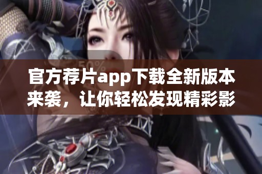 官方荐片app下载全新版本来袭，让你轻松发现精彩影片推荐