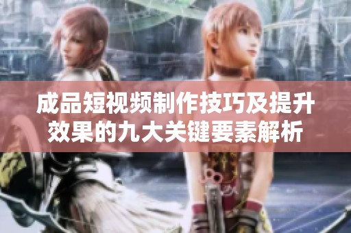 成品短视频制作技巧及提升效果的九大关键要素解析