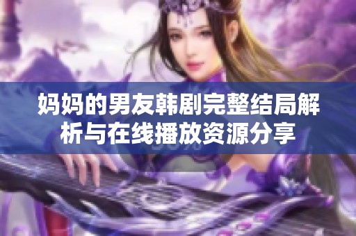 妈妈的男友韩剧完整结局解析与在线播放资源分享