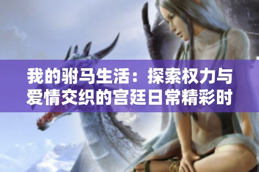 我的驸马生活：探索权力与爱情交织的宫廷日常精彩时光