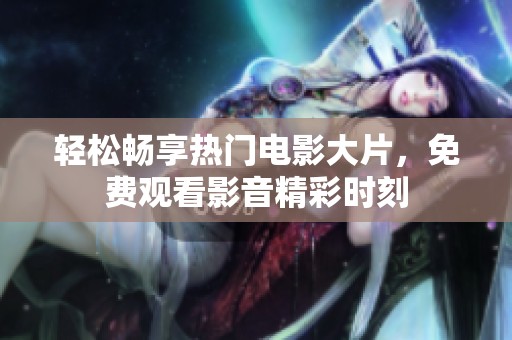 轻松畅享热门电影大片，免费观看影音精彩时刻