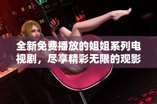 全新免费播放的姐姐系列电视剧，尽享精彩无限的观影体验