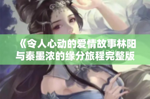 《令人心动的爱情故事林阳与秦墨浓的缘分旅程完整版》