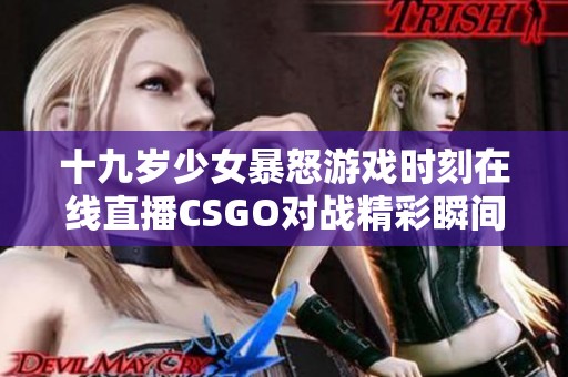 十九岁少女暴怒游戏时刻在线直播CSGO对战精彩瞬间