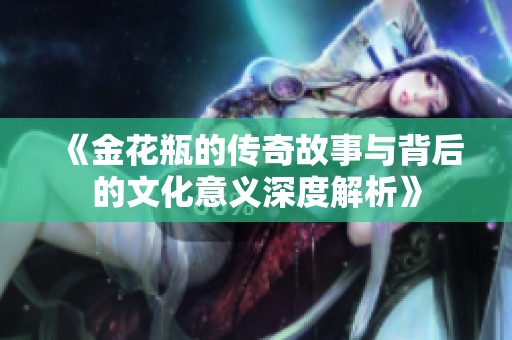 《金花瓶的传奇故事与背后的文化意义深度解析》