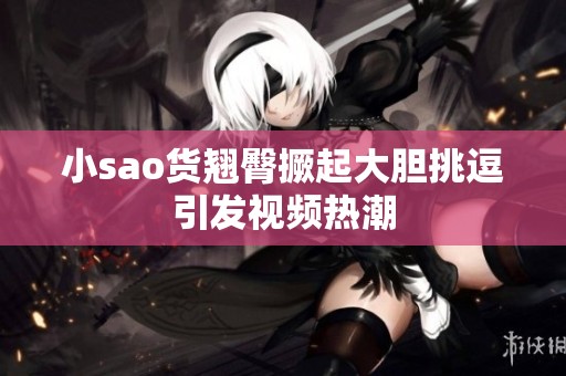 小sao货翘臀撅起大胆挑逗引发视频热潮