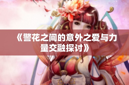 《警花之间的意外之爱与力量交融探讨》