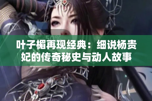 叶子楣再现经典：细说杨贵妃的传奇秘史与动人故事