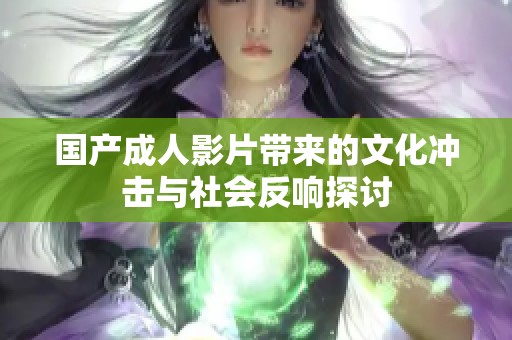 国产成人影片带来的文化冲击与社会反响探讨