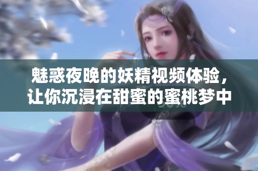 魅惑夜晚的妖精视频体验，让你沉浸在甜蜜的蜜桃梦中
