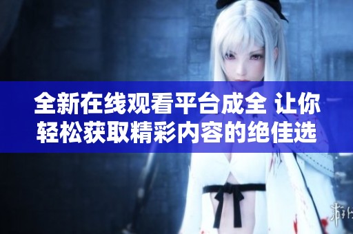 全新在线观看平台成全 让你轻松获取精彩内容的绝佳选择