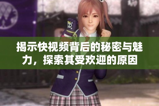 揭示快视频背后的秘密与魅力，探索其受欢迎的原因