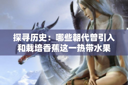 探寻历史：哪些朝代曾引入和栽培香蕉这一热带水果