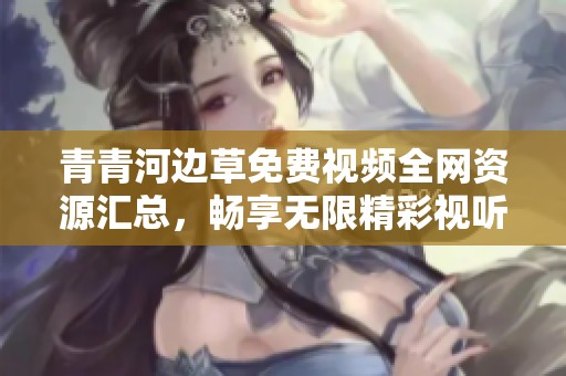 青青河边草免费视频全网资源汇总，畅享无限精彩视听体验