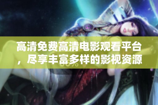 高清免费高清电影观看平台，尽享丰富多样的影视资源与娱乐体验