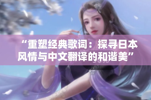 “重塑经典歌词：探寻日本风情与中文翻译的和谐美”