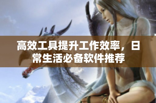 高效工具提升工作效率，日常生活必备软件推荐