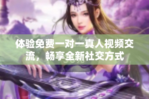 体验免费一对一真人视频交流，畅享全新社交方式