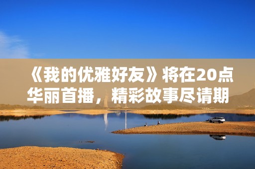 《我的优雅好友》将在20点华丽首播，精彩故事尽请期待！