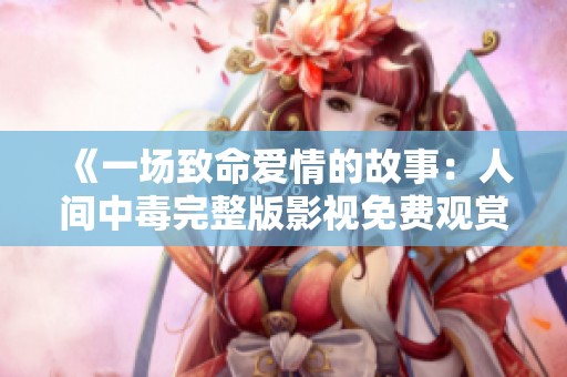 《一场致命爱情的故事：人间中毒完整版影视免费观赏》