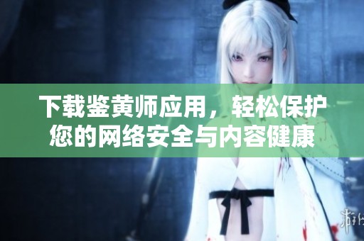 下载鉴黄师应用，轻松保护您的网络安全与内容健康