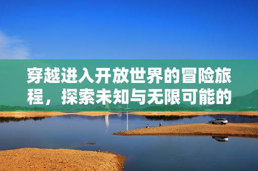 穿越进入开放世界的冒险旅程，探索未知与无限可能的奇幻体验