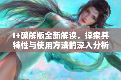 t+破解版全新解读，探索其特性与使用方法的深入分析