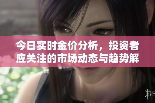 今日实时金价分析，投资者应关注的市场动态与趋势解读