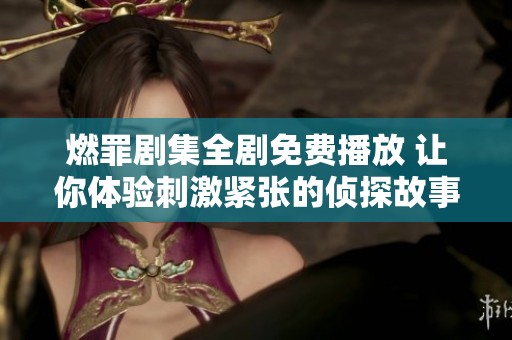 燃罪剧集全剧免费播放 让你体验刺激紧张的侦探故事
