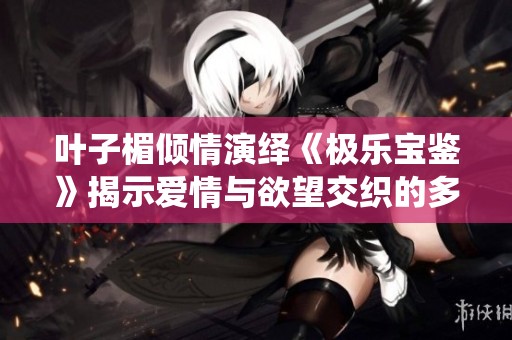 叶子楣倾情演绎《极乐宝鉴》揭示爱情与欲望交织的多重人生