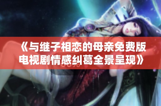 《与继子相恋的母亲免费版电视剧情感纠葛全景呈现》