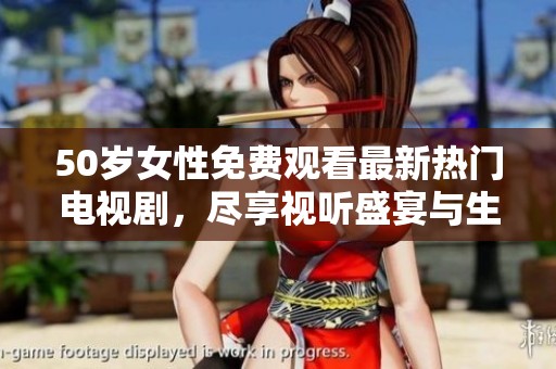 50岁女性免费观看最新热门电视剧，尽享视听盛宴与生活乐趣