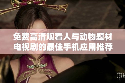免费高清观看人与动物题材电视剧的最佳手机应用推荐