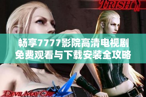 畅享7777影院高清电视剧免费观看与下载安装全攻略指南