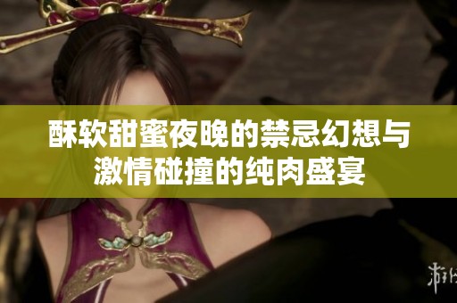 酥软甜蜜夜晚的禁忌幻想与激情碰撞的纯肉盛宴