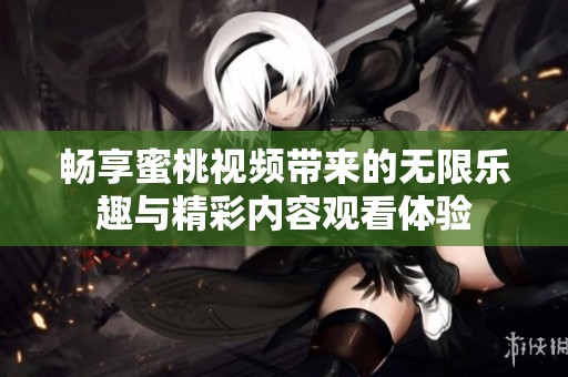 畅享蜜桃视频带来的无限乐趣与精彩内容观看体验